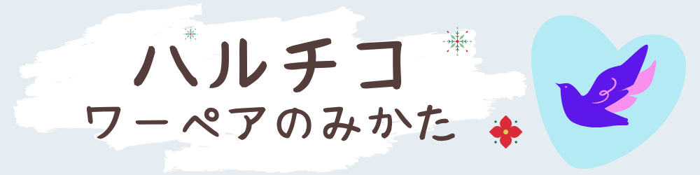 ハルチコ｜ワーペアのみかた